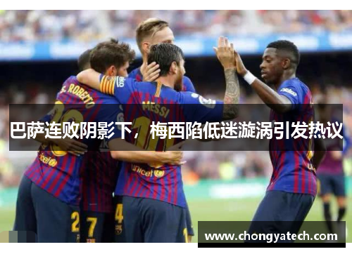 巴萨连败阴影下，梅西陷低迷漩涡引发热议