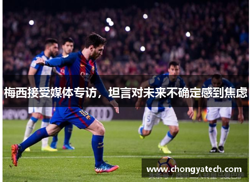 梅西接受媒体专访，坦言对未来不确定感到焦虑