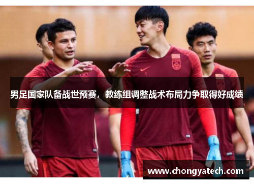 男足国家队备战世预赛，教练组调整战术布局力争取得好成绩
