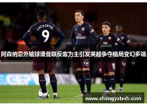 阿森纳意外输球遭曼联反客为主引发英超争夺格局变幻多端