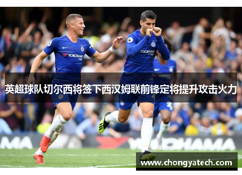 英超球队切尔西将签下西汉姆联前锋定将提升攻击火力