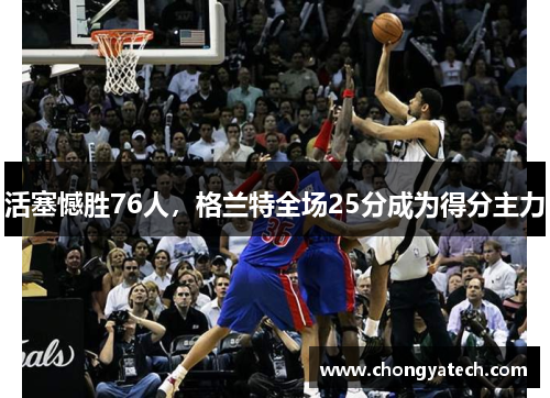 活塞憾胜76人，格兰特全场25分成为得分主力