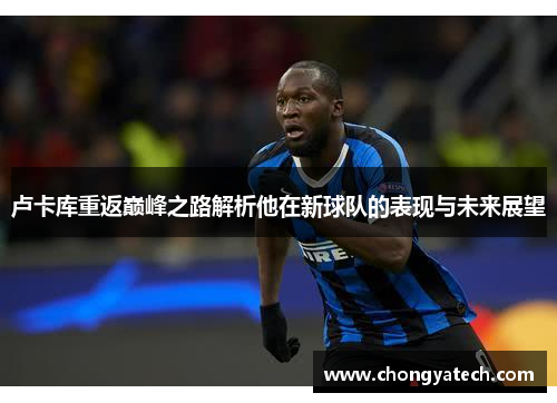 卢卡库重返巅峰之路解析他在新球队的表现与未来展望