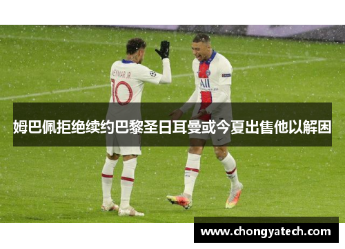 姆巴佩拒绝续约巴黎圣日耳曼或今夏出售他以解困
