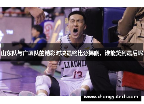 山东队与广厦队的精彩对决最终比分揭晓，谁能笑到最后呢