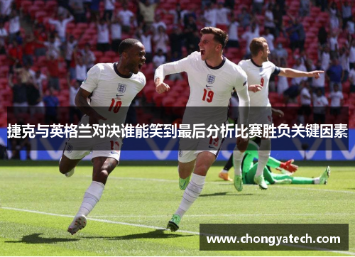 捷克与英格兰对决谁能笑到最后分析比赛胜负关键因素