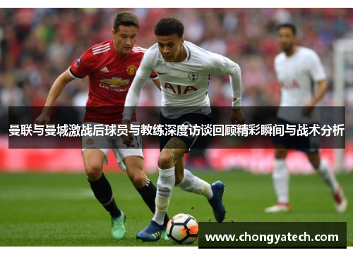 曼联与曼城激战后球员与教练深度访谈回顾精彩瞬间与战术分析