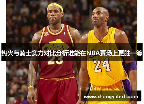热火与骑士实力对比分析谁能在NBA赛场上更胜一筹