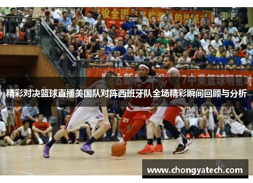 精彩对决篮球直播美国队对阵西班牙队全场精彩瞬间回顾与分析