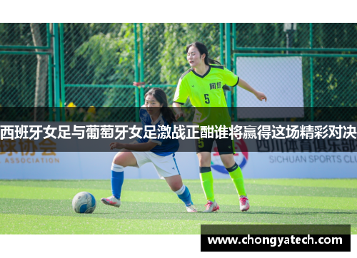西班牙女足与葡萄牙女足激战正酣谁将赢得这场精彩对决