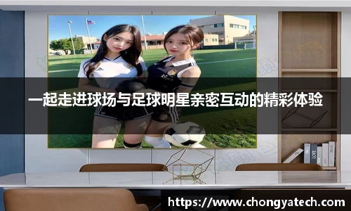 一起走进球场与足球明星亲密互动的精彩体验
