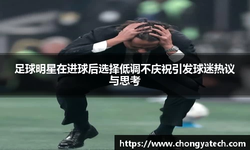 足球明星在进球后选择低调不庆祝引发球迷热议与思考